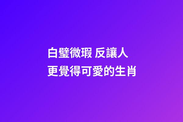 白璧微瑕 反讓人更覺得可愛的生肖